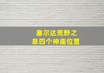 塞尔达荒野之息四个神庙位置