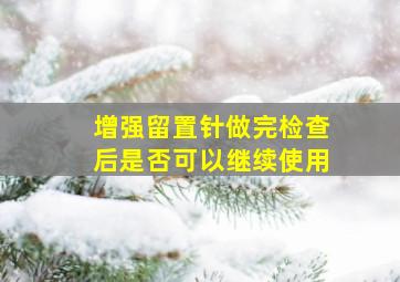 增强留置针做完检查后是否可以继续使用