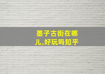 墨子古街在哪儿,好玩吗知乎