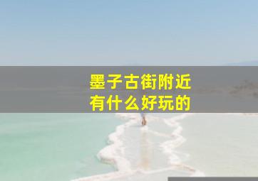 墨子古街附近有什么好玩的