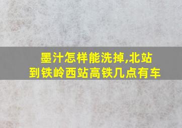 墨汁怎样能洗掉,北站到铁岭西站高铁几点有车