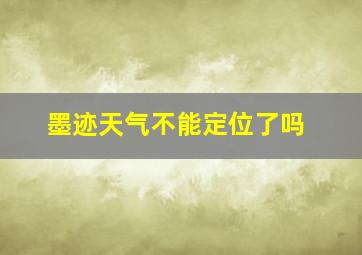 墨迹天气不能定位了吗