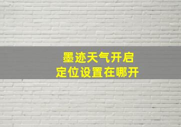 墨迹天气开启定位设置在哪开