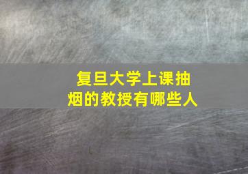 复旦大学上课抽烟的教授有哪些人