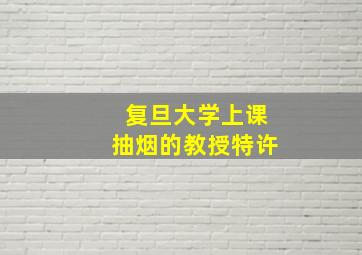 复旦大学上课抽烟的教授特许