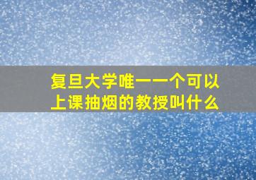 复旦大学唯一一个可以上课抽烟的教授叫什么