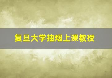 复旦大学抽烟上课教授