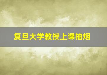 复旦大学教授上课抽烟