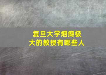 复旦大学烟瘾极大的教授有哪些人