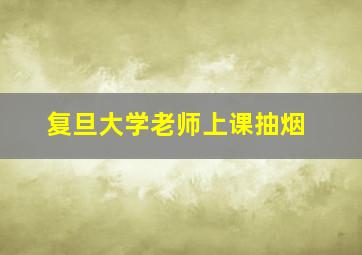 复旦大学老师上课抽烟