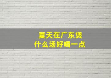 夏天在广东煲什么汤好喝一点