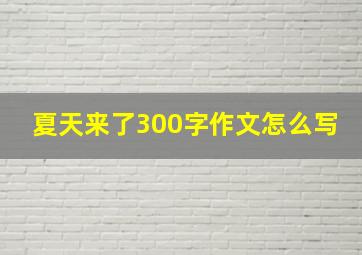 夏天来了300字作文怎么写