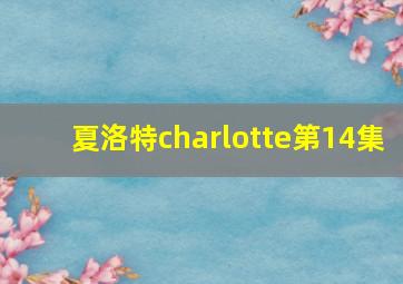 夏洛特charlotte第14集