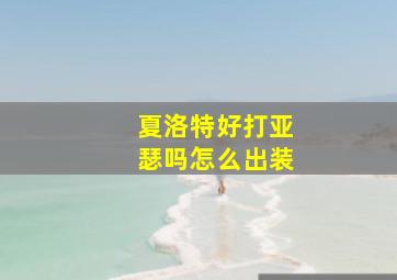 夏洛特好打亚瑟吗怎么出装