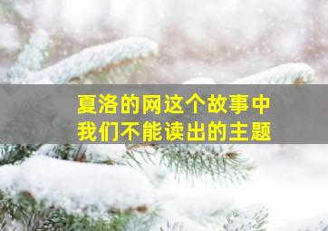 夏洛的网这个故事中我们不能读出的主题