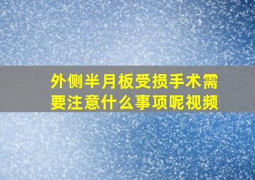 外侧半月板受损手术需要注意什么事项呢视频