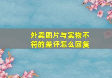 外卖图片与实物不符的差评怎么回复