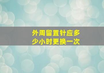 外周留置针应多少小时更换一次