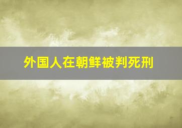 外国人在朝鲜被判死刑