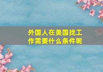 外国人在美国找工作需要什么条件呢