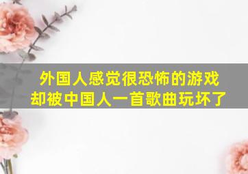 外国人感觉很恐怖的游戏却被中国人一首歌曲玩坏了