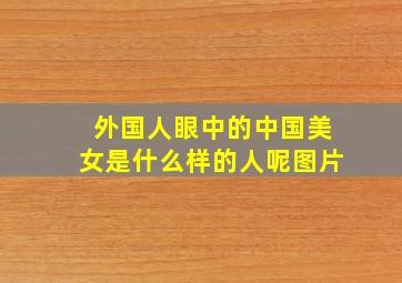 外国人眼中的中国美女是什么样的人呢图片