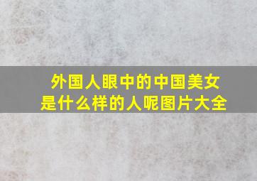 外国人眼中的中国美女是什么样的人呢图片大全