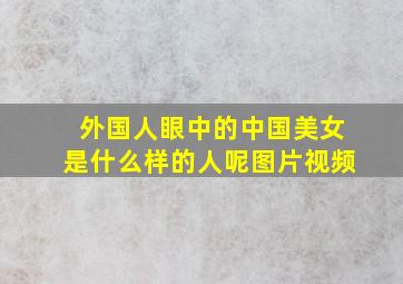 外国人眼中的中国美女是什么样的人呢图片视频