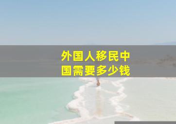 外国人移民中国需要多少钱