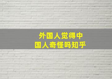 外国人觉得中国人奇怪吗知乎