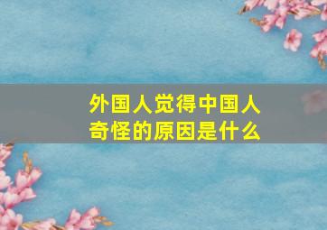 外国人觉得中国人奇怪的原因是什么