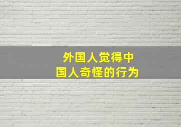 外国人觉得中国人奇怪的行为