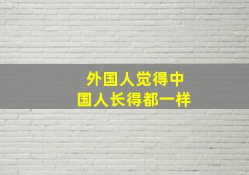 外国人觉得中国人长得都一样