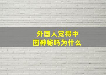 外国人觉得中国神秘吗为什么