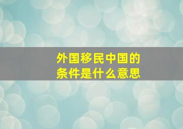 外国移民中国的条件是什么意思