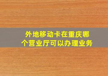 外地移动卡在重庆哪个营业厅可以办理业务