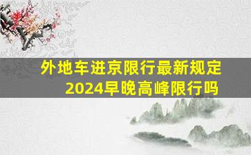 外地车进京限行最新规定2024早晚高峰限行吗