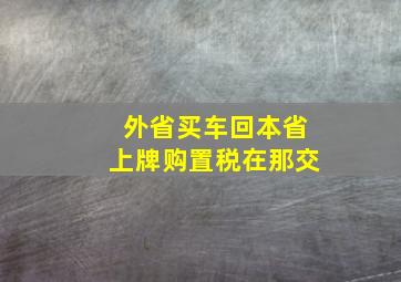 外省买车回本省上牌购置税在那交