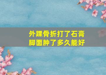 外踝骨折打了石膏脚面肿了多久能好