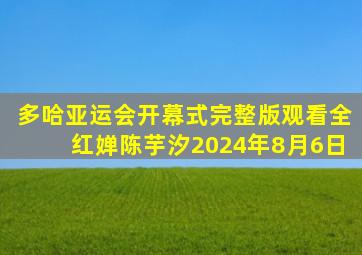 多哈亚运会开幕式完整版观看全红婵陈芋汐2024年8月6日