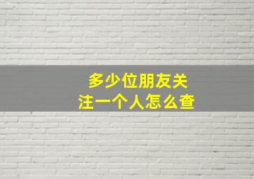 多少位朋友关注一个人怎么查