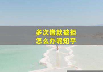 多次借款被拒怎么办呢知乎