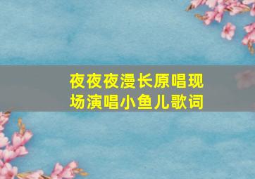 夜夜夜漫长原唱现场演唱小鱼儿歌词