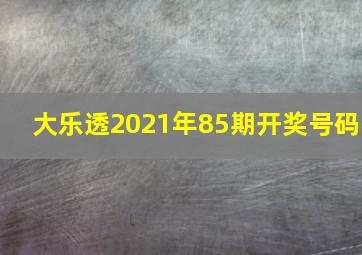 大乐透2021年85期开奖号码