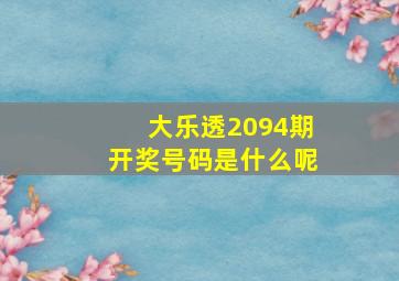 大乐透2094期开奖号码是什么呢