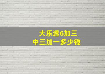 大乐透6加三中三加一多少钱