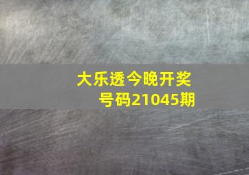 大乐透今晚开奖号码21045期