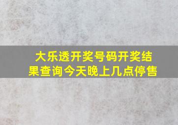 大乐透开奖号码开奖结果查询今天晚上几点停售