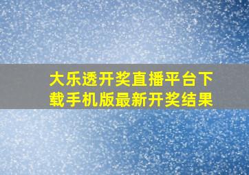 大乐透开奖直播平台下载手机版最新开奖结果