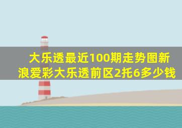 大乐透最近100期走势图新浪爱彩大乐透前区2托6多少钱